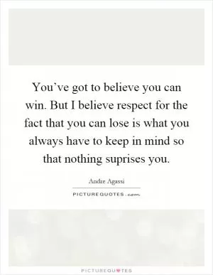 You’ve got to believe you can win. But I believe respect for the fact that you can lose is what you always have to keep in mind so that nothing suprises you Picture Quote #1