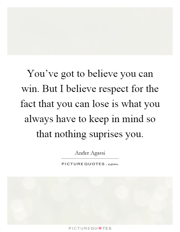 You've got to believe you can win. But I believe respect for the fact that you can lose is what you always have to keep in mind so that nothing suprises you Picture Quote #1