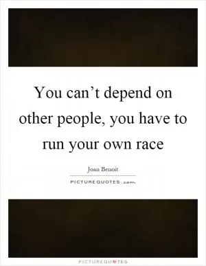 You can’t depend on other people, you have to run your own race Picture Quote #1