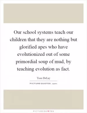 Our school systems teach our children that they are nothing but glorified apes who have evolutionized out of some primordial soup of mud, by teaching evolution as fact Picture Quote #1