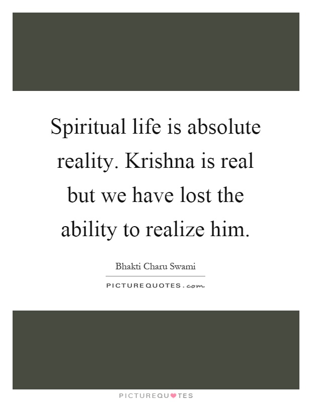 Spiritual life is absolute reality. Krishna is real but we have lost the ability to realize him Picture Quote #1