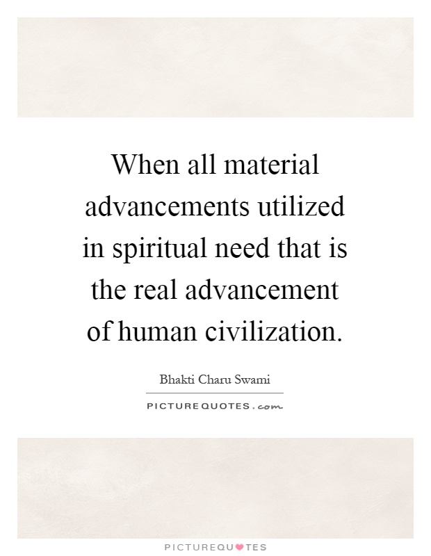 When all material advancements utilized in spiritual need that is the real advancement of human civilization Picture Quote #1