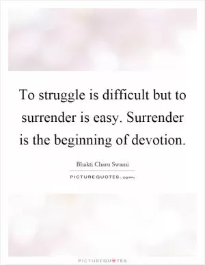 To struggle is difficult but to surrender is easy. Surrender is the beginning of devotion Picture Quote #1