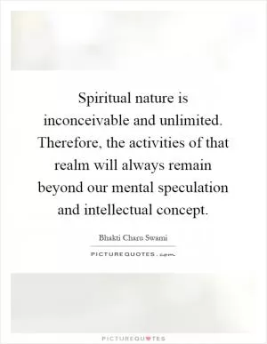 Spiritual nature is inconceivable and unlimited. Therefore, the activities of that realm will always remain beyond our mental speculation and intellectual concept Picture Quote #1