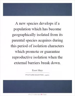 A new species develops if a population which has become geographically isolated from its parental species acquires during this period of isolation characters which promote or guarantee reproductive isolation when the external barriers break down Picture Quote #1