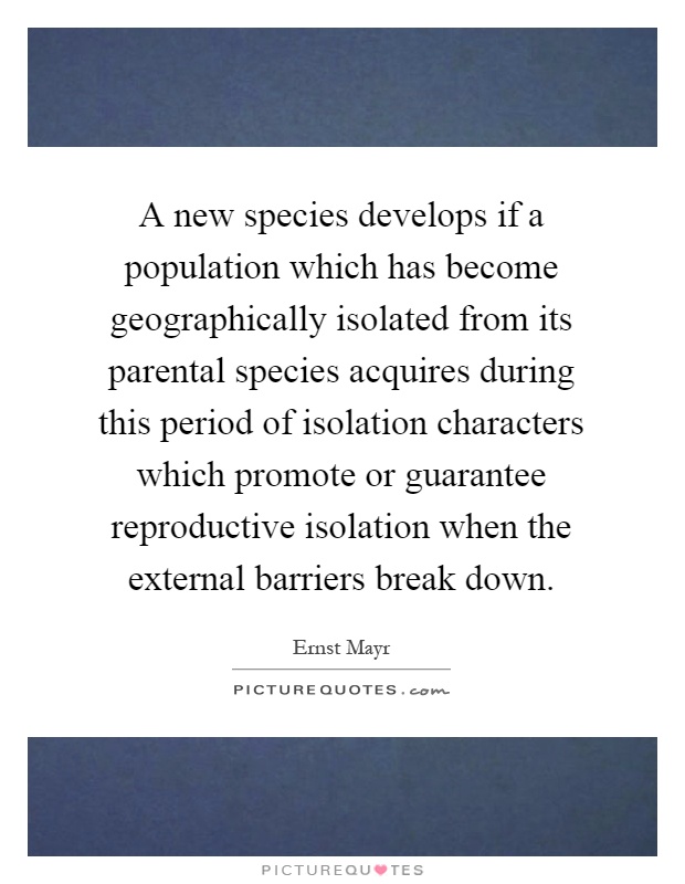 A new species develops if a population which has become geographically isolated from its parental species acquires during this period of isolation characters which promote or guarantee reproductive isolation when the external barriers break down Picture Quote #1