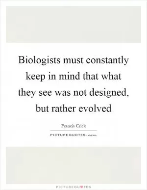 Biologists must constantly keep in mind that what they see was not designed, but rather evolved Picture Quote #1