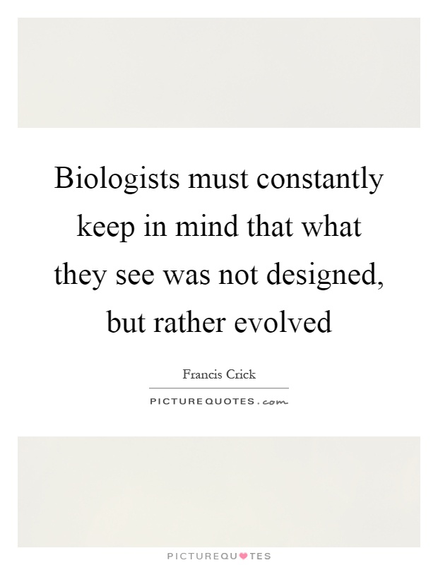 Biologists must constantly keep in mind that what they see was not designed, but rather evolved Picture Quote #1