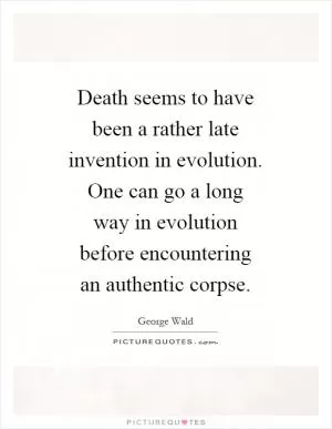Death seems to have been a rather late invention in evolution. One can go a long way in evolution before encountering an authentic corpse Picture Quote #1