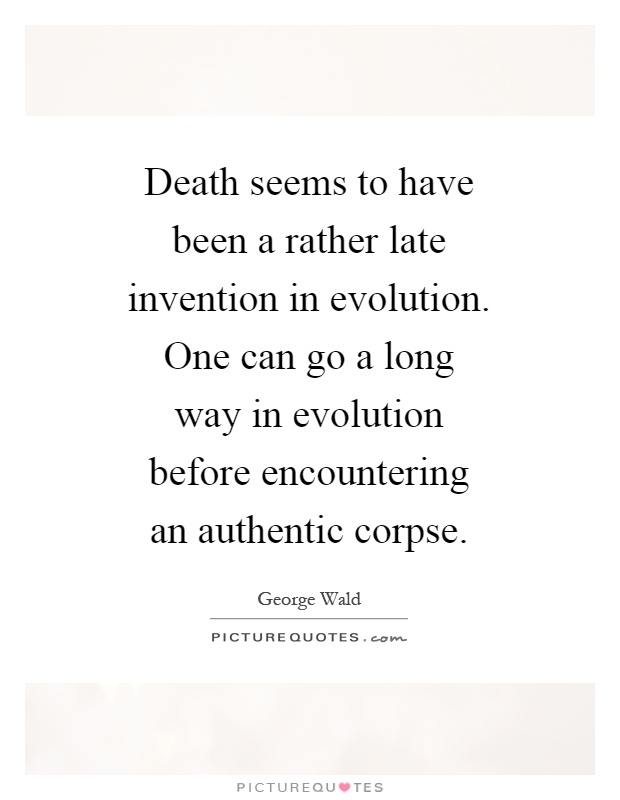 Death seems to have been a rather late invention in evolution. One can go a long way in evolution before encountering an authentic corpse Picture Quote #1