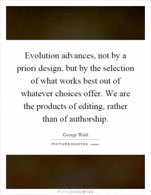 Evolution advances, not by a priori design, but by the selection of what works best out of whatever choices offer. We are the products of editing, rather than of authorship Picture Quote #1