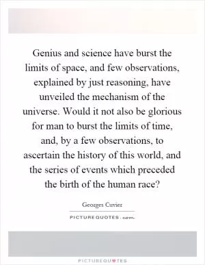 Genius and science have burst the limits of space, and few observations, explained by just reasoning, have unveiled the mechanism of the universe. Would it not also be glorious for man to burst the limits of time, and, by a few observations, to ascertain the history of this world, and the series of events which preceded the birth of the human race? Picture Quote #1