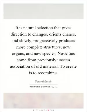 It is natural selection that gives direction to changes, orients chance, and slowly, progressively produces more complex structures, new organs, and new species. Novelties come from previously unseen association of old material. To create is to recombine Picture Quote #1