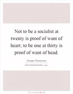 Not to be a socialist at twenty is proof of want of heart; to be one at thirty is proof of want of head Picture Quote #1