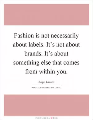Fashion is not necessarily about labels. It’s not about brands. It’s about something else that comes from within you Picture Quote #1