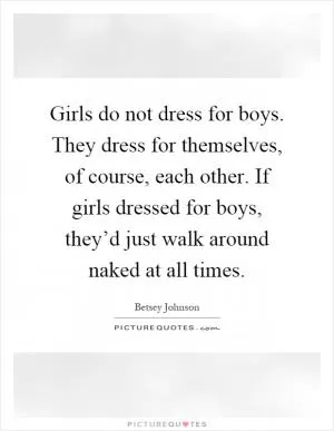 Girls do not dress for boys. They dress for themselves, of course, each other. If girls dressed for boys, they’d just walk around naked at all times Picture Quote #1