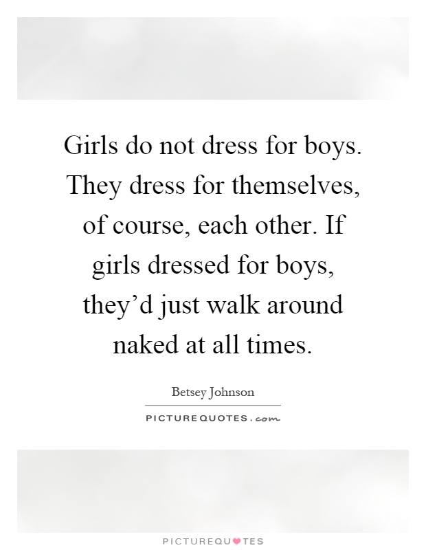 Girls do not dress for boys. They dress for themselves, of course, each other. If girls dressed for boys, they'd just walk around naked at all times Picture Quote #1