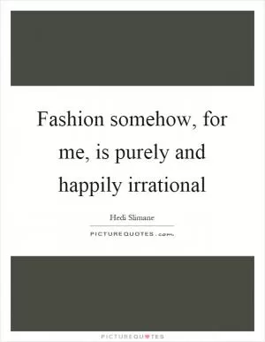 Fashion somehow, for me, is purely and happily irrational Picture Quote #1