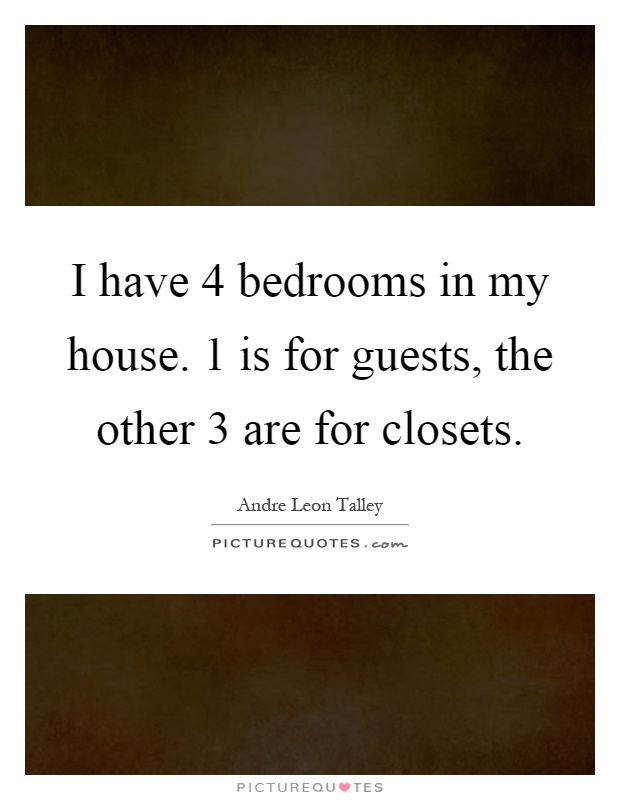 I have 4 bedrooms in my house. 1 is for guests, the other 3 are for closets Picture Quote #1
