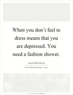 When you don’t feel to dress means that you are depressed. You need a fashion shower Picture Quote #1