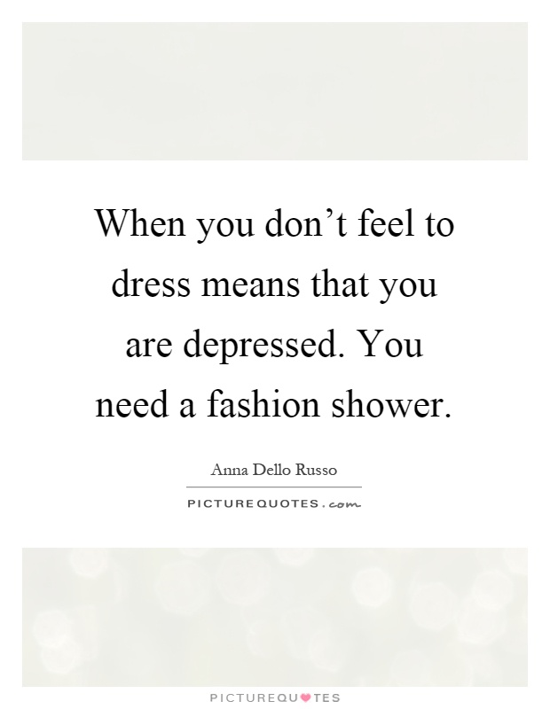 When you don't feel to dress means that you are depressed. You need a fashion shower Picture Quote #1