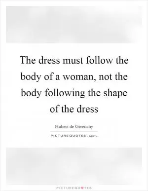 The dress must follow the body of a woman, not the body following the shape of the dress Picture Quote #1