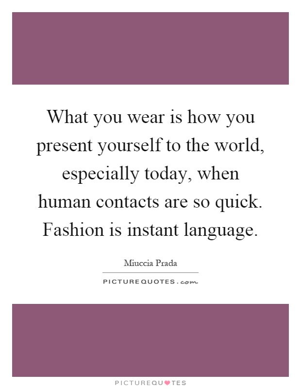 What you wear is how you present yourself to the world, especially today, when human contacts are so quick. Fashion is instant language Picture Quote #1