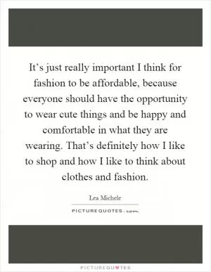 It’s just really important I think for fashion to be affordable, because everyone should have the opportunity to wear cute things and be happy and comfortable in what they are wearing. That’s definitely how I like to shop and how I like to think about clothes and fashion Picture Quote #1
