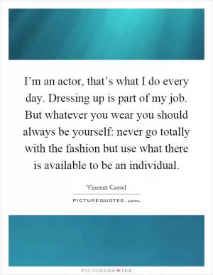 I’m an actor, that’s what I do every day. Dressing up is part of my job. But whatever you wear you should always be yourself: never go totally with the fashion but use what there is available to be an individual Picture Quote #1