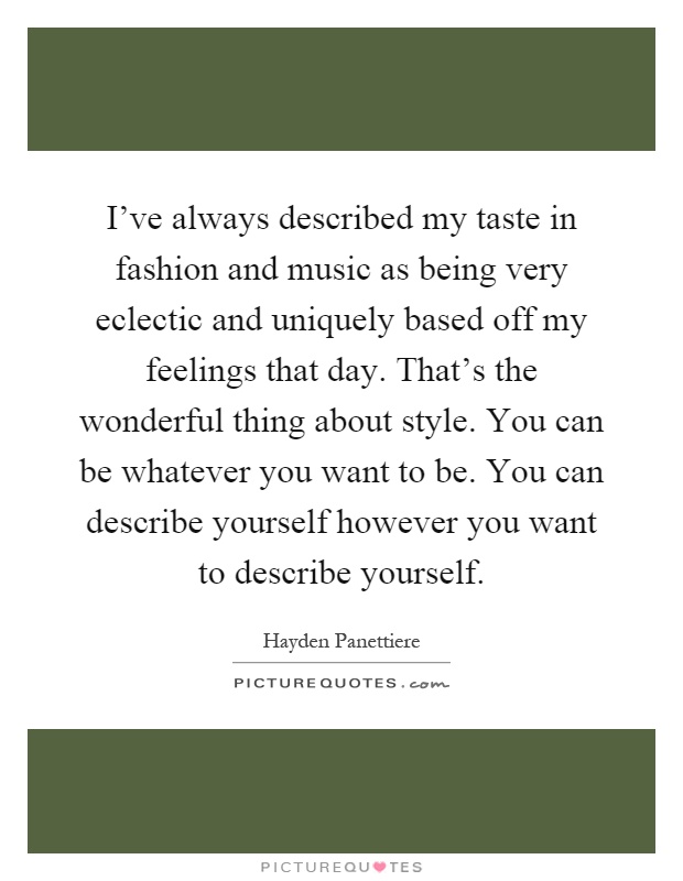 I've always described my taste in fashion and music as being very eclectic and uniquely based off my feelings that day. That's the wonderful thing about style. You can be whatever you want to be. You can describe yourself however you want to describe yourself Picture Quote #1