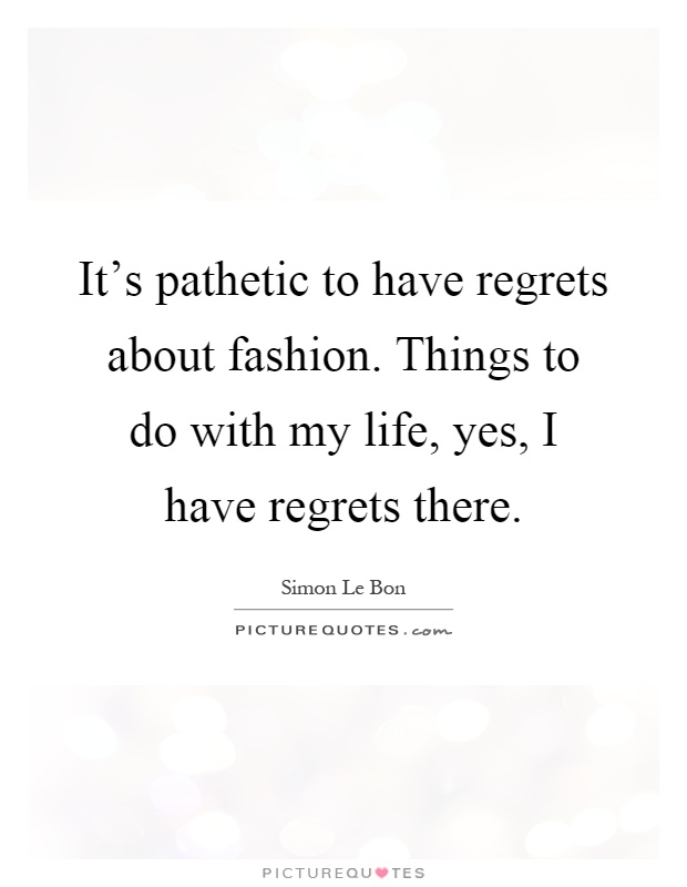 It's pathetic to have regrets about fashion. Things to do with my life, yes, I have regrets there Picture Quote #1