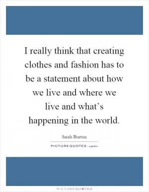 I really think that creating clothes and fashion has to be a statement about how we live and where we live and what’s happening in the world Picture Quote #1