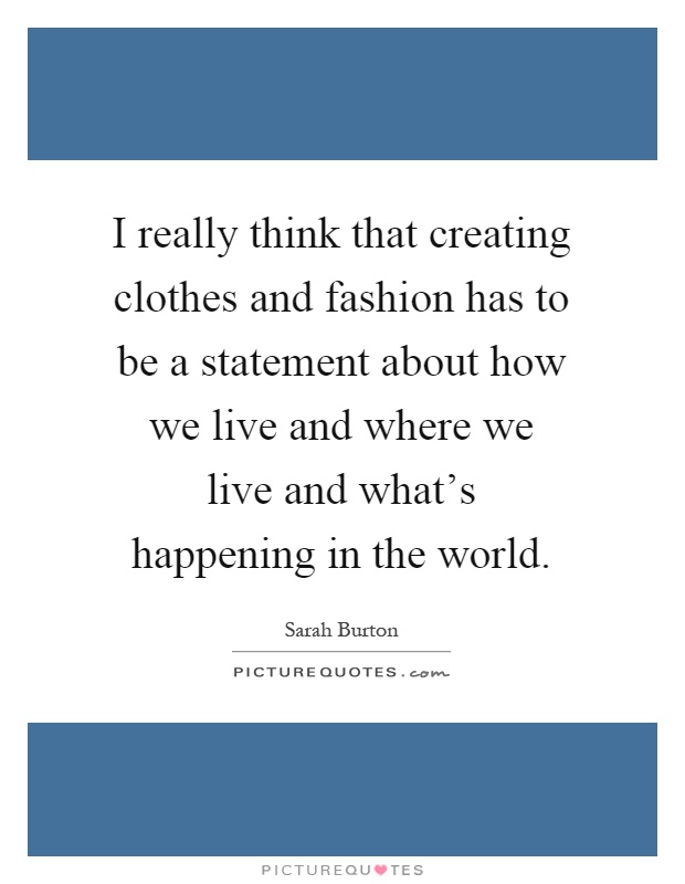 I really think that creating clothes and fashion has to be a statement about how we live and where we live and what's happening in the world Picture Quote #1