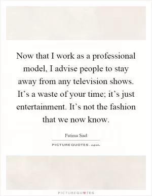 Now that I work as a professional model, I advise people to stay away from any television shows. It’s a waste of your time; it’s just entertainment. It’s not the fashion that we now know Picture Quote #1