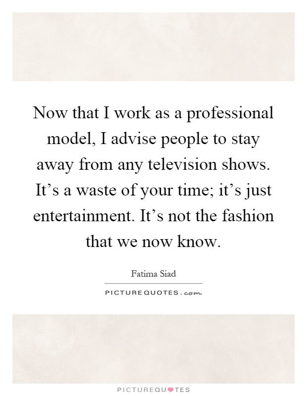 Now that I work as a professional model, I advise people to stay away from any television shows. It's a waste of your time; it's just entertainment. It's not the fashion that we now know Picture Quote #1