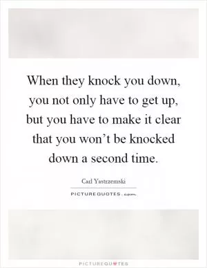When they knock you down, you not only have to get up, but you have to make it clear that you won’t be knocked down a second time Picture Quote #1
