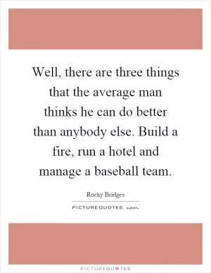 Well, there are three things that the average man thinks he can do better than anybody else. Build a fire, run a hotel and manage a baseball team Picture Quote #1