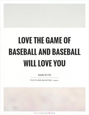 Love the game of baseball and baseball will love you Picture Quote #1