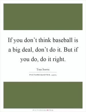 If you don’t think baseball is a big deal, don’t do it. But if you do, do it right Picture Quote #1