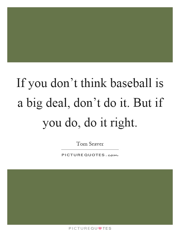 If you don't think baseball is a big deal, don't do it. But if you do, do it right Picture Quote #1