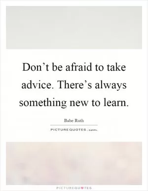Don’t be afraid to take advice. There’s always something new to learn Picture Quote #1