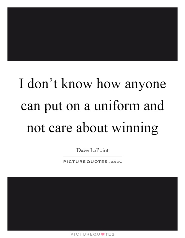 I don't know how anyone can put on a uniform and not care about winning Picture Quote #1