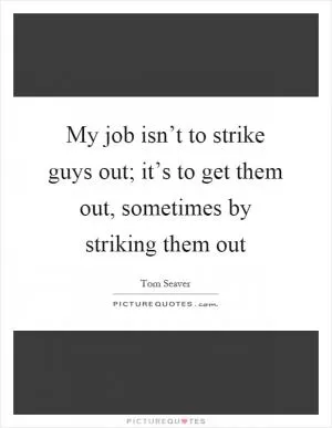 My job isn’t to strike guys out; it’s to get them out, sometimes by striking them out Picture Quote #1