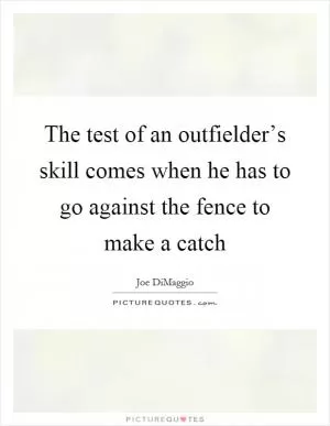 The test of an outfielder’s skill comes when he has to go against the fence to make a catch Picture Quote #1