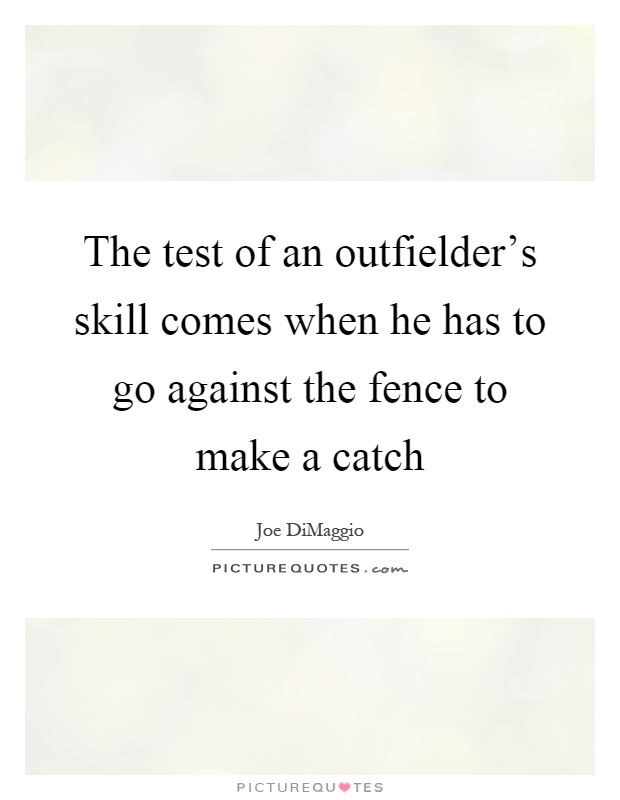 The test of an outfielder's skill comes when he has to go against the fence to make a catch Picture Quote #1