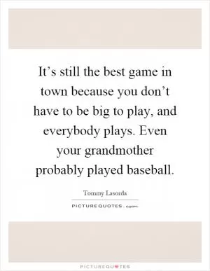 It’s still the best game in town because you don’t have to be big to play, and everybody plays. Even your grandmother probably played baseball Picture Quote #1