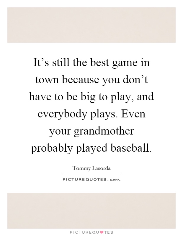 It's still the best game in town because you don't have to be big to play, and everybody plays. Even your grandmother probably played baseball Picture Quote #1