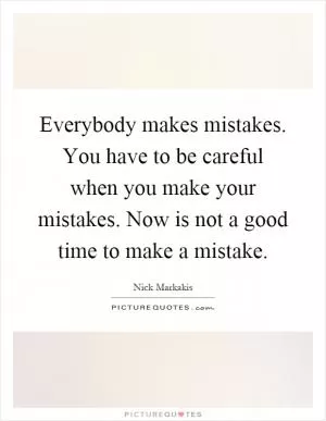 Everybody makes mistakes. You have to be careful when you make your mistakes. Now is not a good time to make a mistake Picture Quote #1