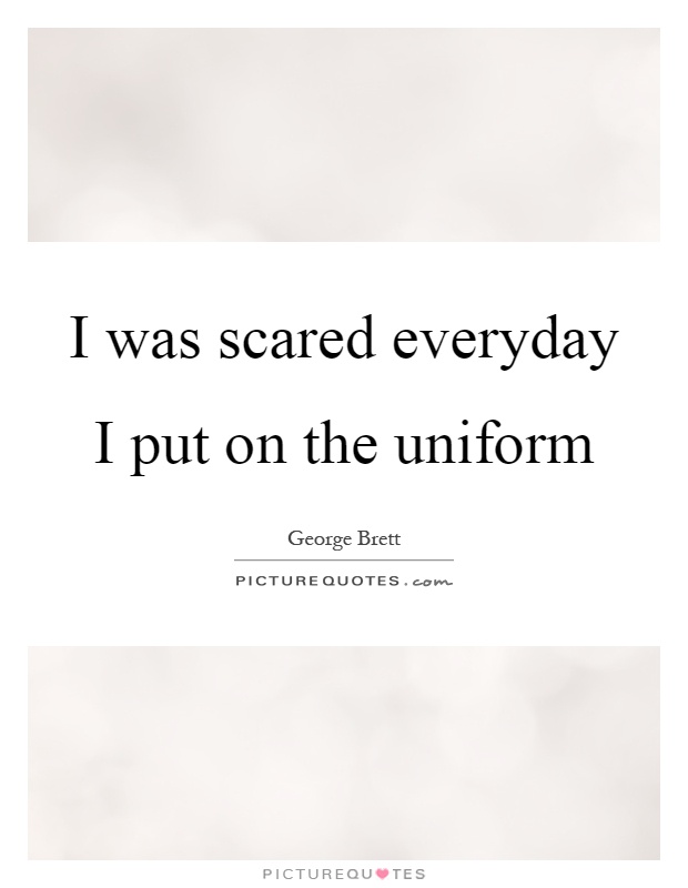 I was scared everyday I put on the uniform Picture Quote #1