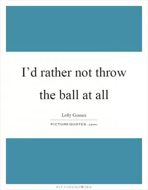 I’d rather not throw the ball at all Picture Quote #1
